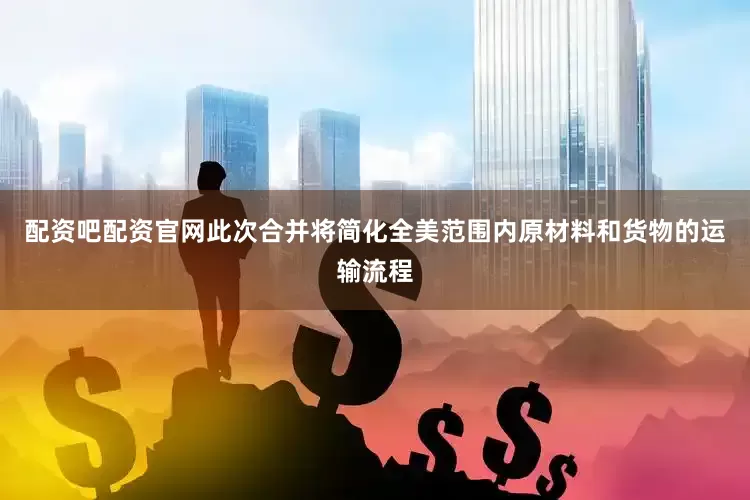 配资吧配资官网此次合并将简化全美范围内原材料和货物的运输流程