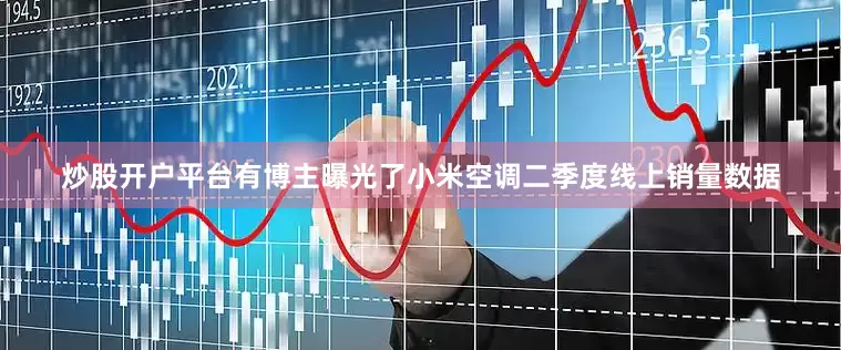 炒股开户平台有博主曝光了小米空调二季度线上销量数据
