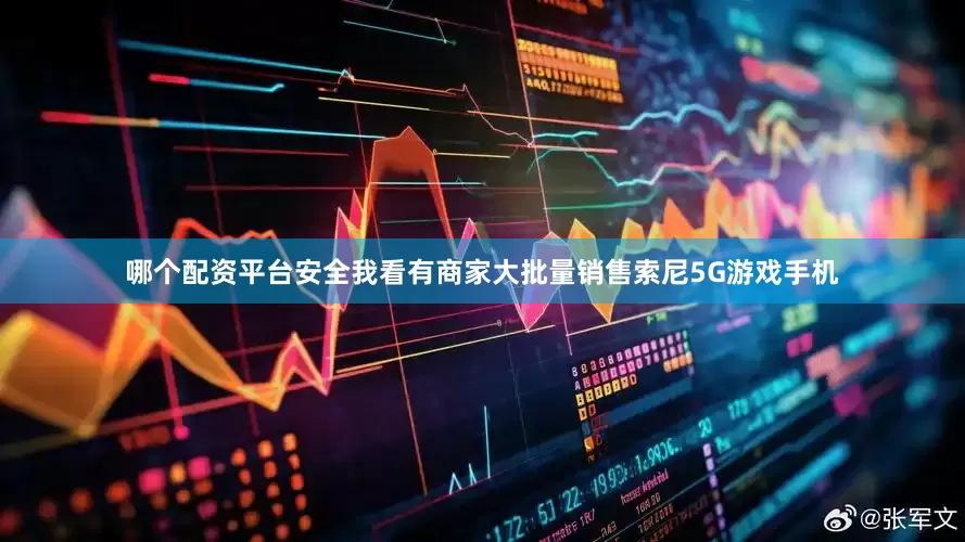 哪个配资平台安全我看有商家大批量销售索尼5G游戏手机