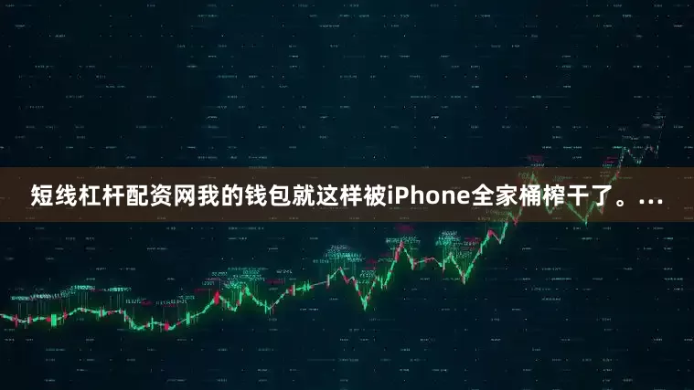 短线杠杆配资网我的钱包就这样被iPhone全家桶榨干了。…