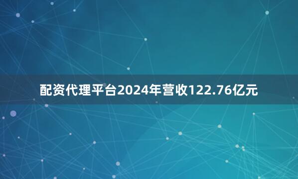 配资代理平台2024年营收122.76亿元