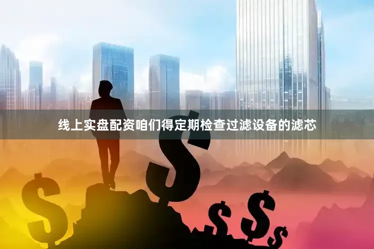线上实盘配资咱们得定期检查过滤设备的滤芯