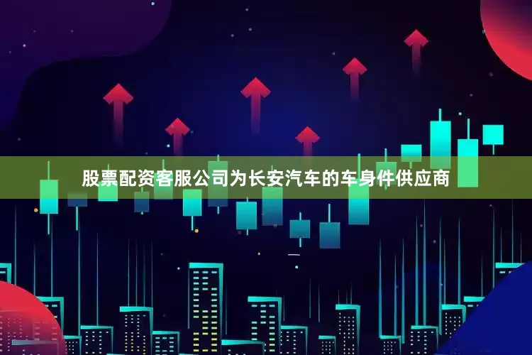 股票配资客服公司为长安汽车的车身件供应商