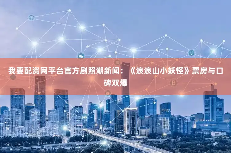 我要配资网平台官方剧照潮新闻：《浪浪山小妖怪》票房与口碑双爆