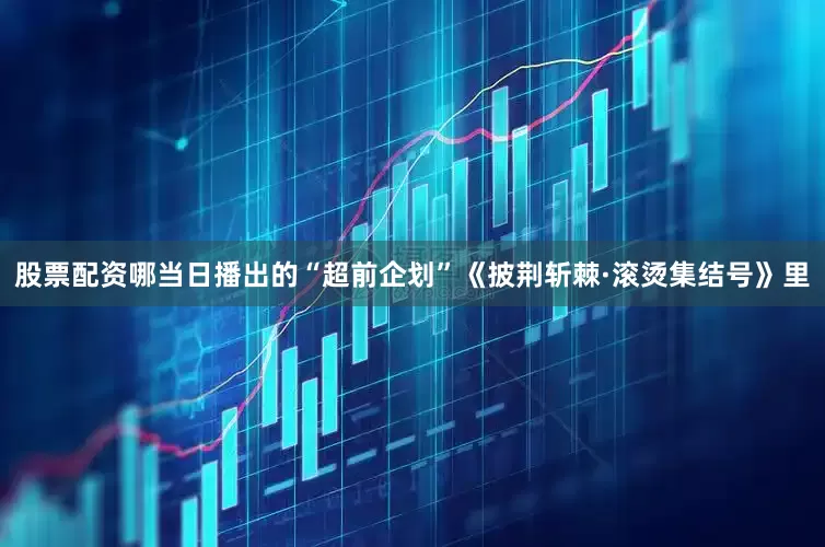 股票配资哪当日播出的“超前企划”《披荆斩棘·滚烫集结号》里