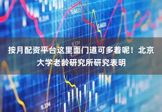 按月配资平台这里面门道可多着呢！北京大学老龄研究所研究表明