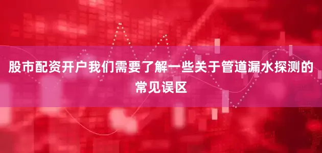 股市配资开户我们需要了解一些关于管道漏水探测的常见误区