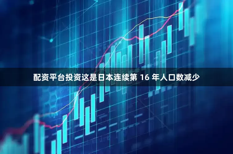 配资平台投资这是日本连续第 16 年人口数减少