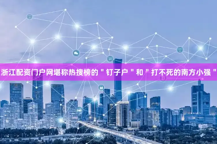 浙江配资门户网堪称热搜榜的＂钉子户＂和＂打不死的南方小强＂