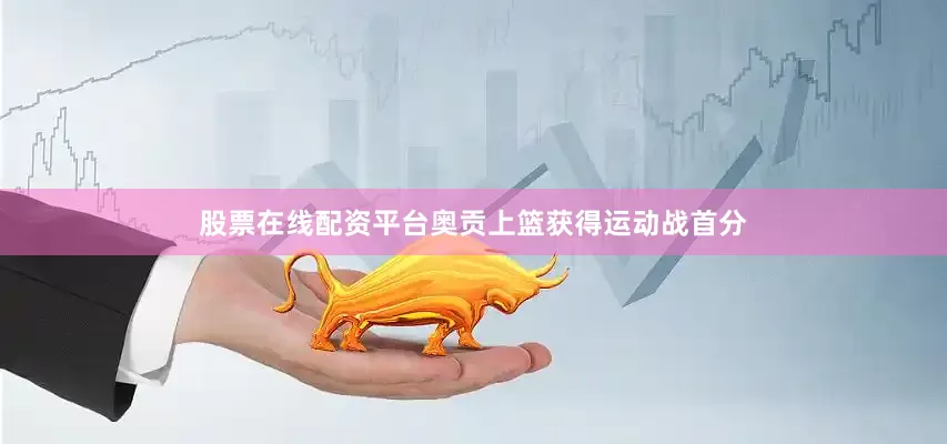 股票在线配资平台奥贡上篮获得运动战首分
