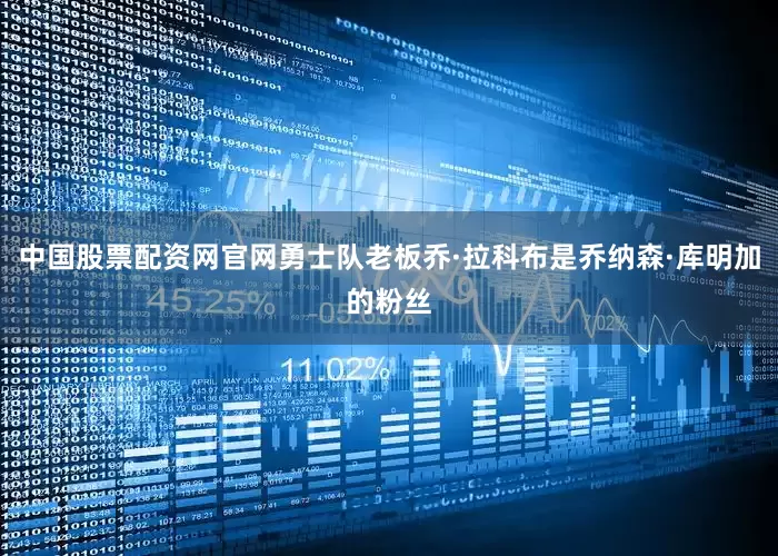 中国股票配资网官网勇士队老板乔·拉科布是乔纳森·库明加的粉丝