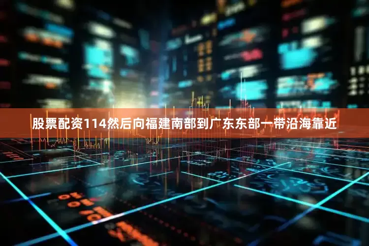 股票配资114然后向福建南部到广东东部一带沿海靠近