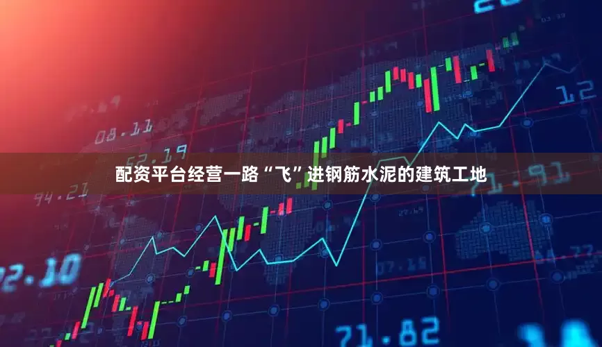 配资平台经营一路“飞”进钢筋水泥的建筑工地