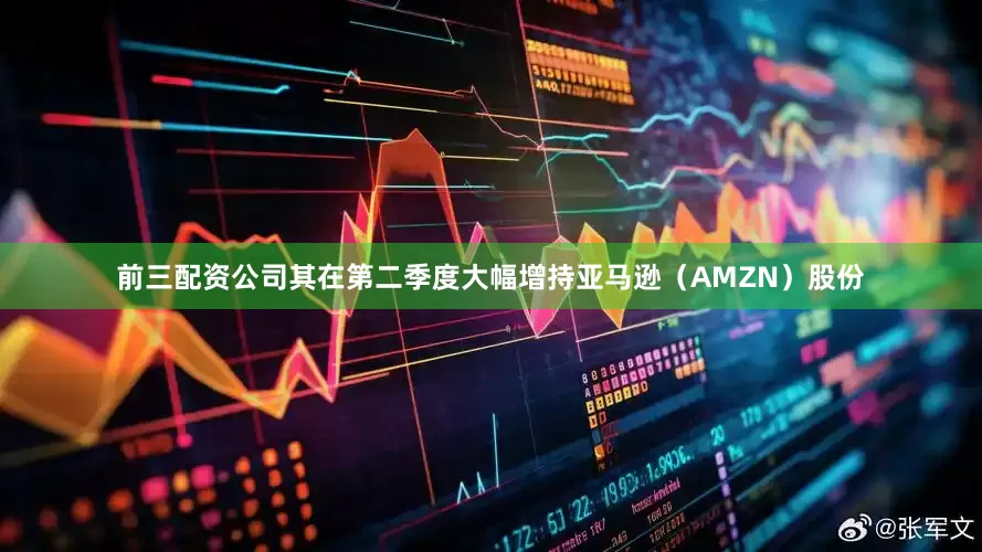 前三配资公司其在第二季度大幅增持亚马逊（AMZN）股份
