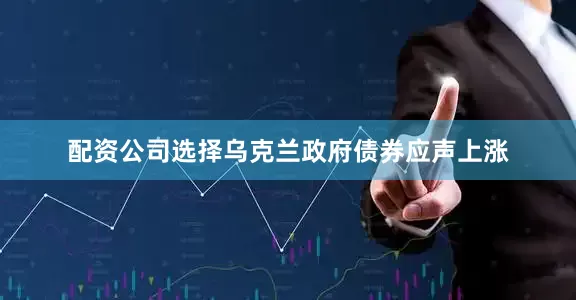 配资公司选择乌克兰政府债券应声上涨