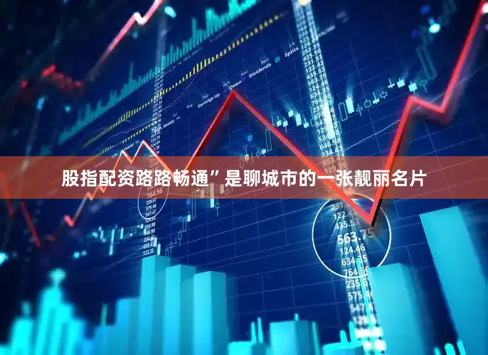 股指配资路路畅通”是聊城市的一张靓丽名片