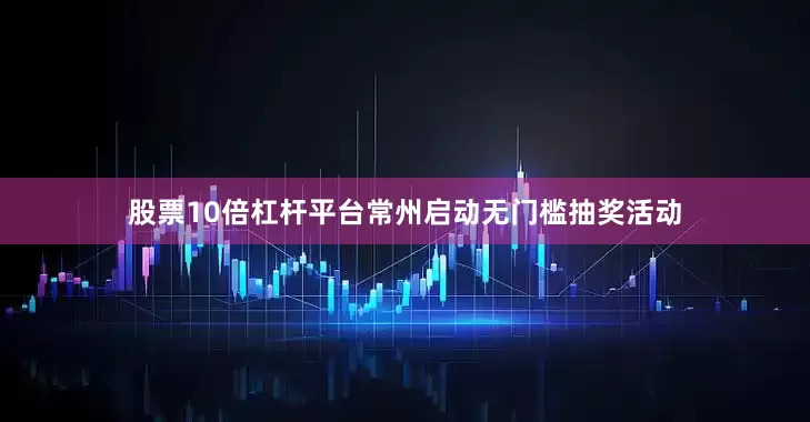 股票10倍杠杆平台常州启动无门槛抽奖活动