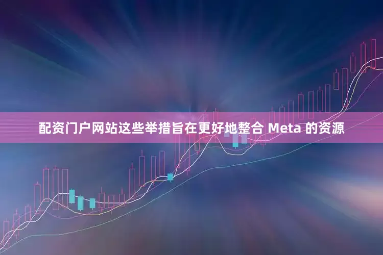 配资门户网站这些举措旨在更好地整合 Meta 的资源