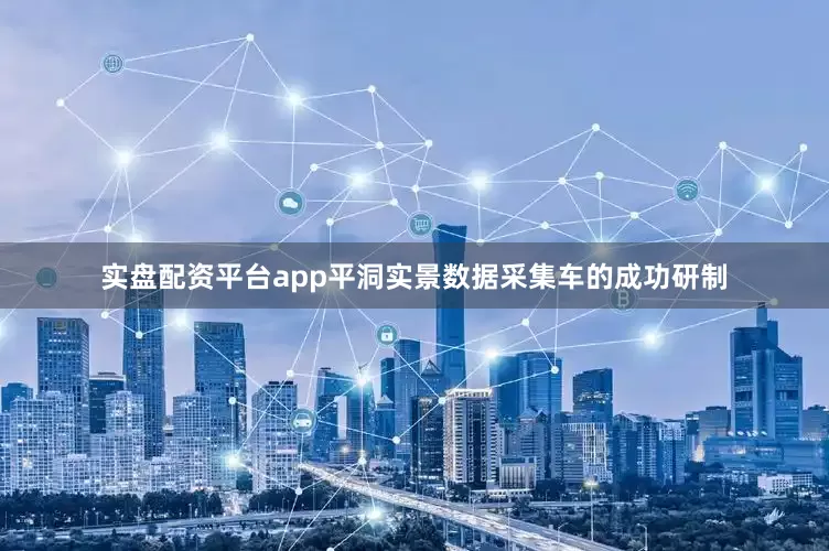 实盘配资平台app平洞实景数据采集车的成功研制