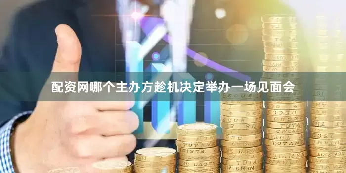 配资网哪个主办方趁机决定举办一场见面会