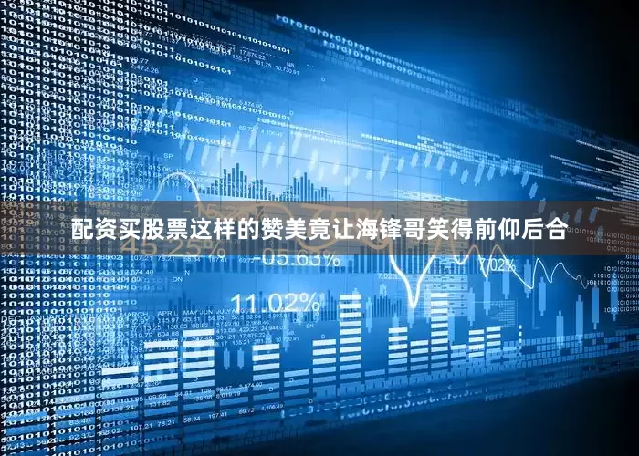 配资买股票这样的赞美竟让海锋哥笑得前仰后合