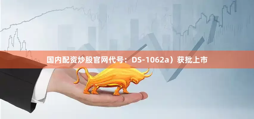 国内配资炒股官网代号：DS-1062a）获批上市