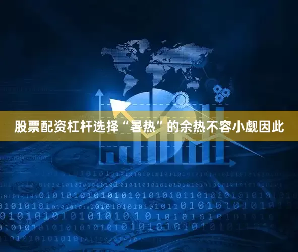 股票配资杠杆选择“暑热”的余热不容小觑因此