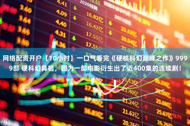 网络配资开户【10小时】一口气看完《硬核科幻巅峰之作》9999部 硬科幻鼻祖，因为一部电影衍生出了近400集的连续剧！