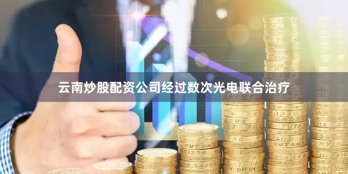 云南炒股配资公司经过数次光电联合治疗