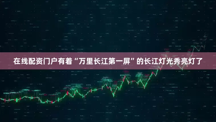 在线配资门户有着“万里长江第一屏”的长江灯光秀亮灯了